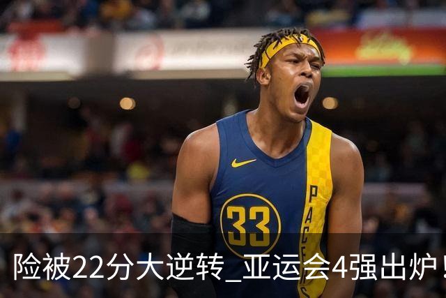 险被22分大逆转 亚运会4强出炉！中国男篮半决赛对手确定:PK日本队